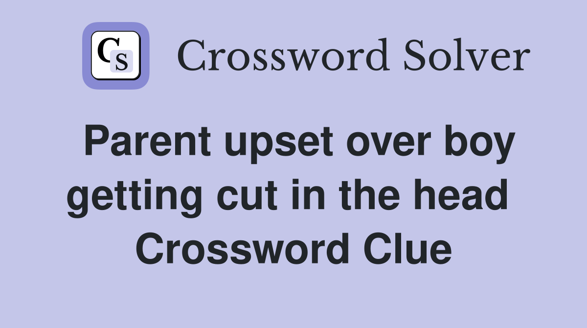 Parent upset over boy getting cut in the head  Crossword Clue