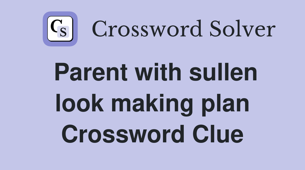 Parent with sullen look making plan Crossword Clue