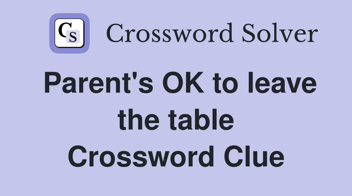 Parent's OK to leave the table Crossword Clue