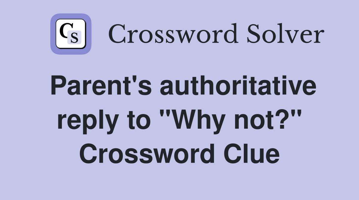 Parent's authoritative reply to "Why not?" Crossword Clue