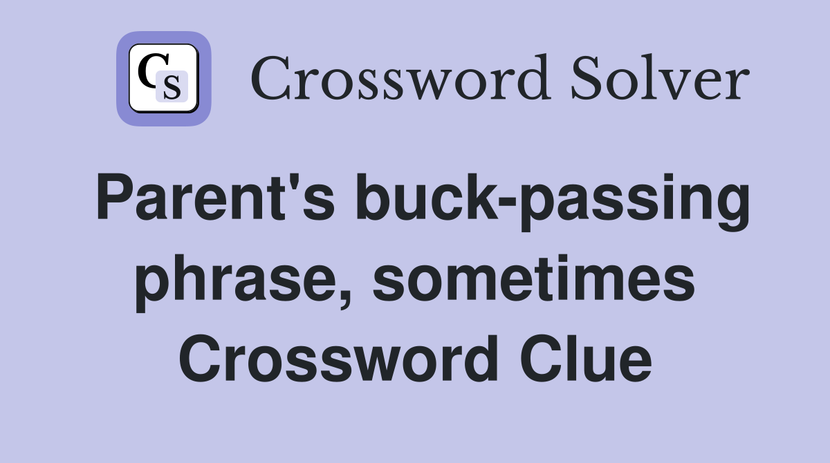 Parent's buck-passing phrase, sometimes Crossword Clue