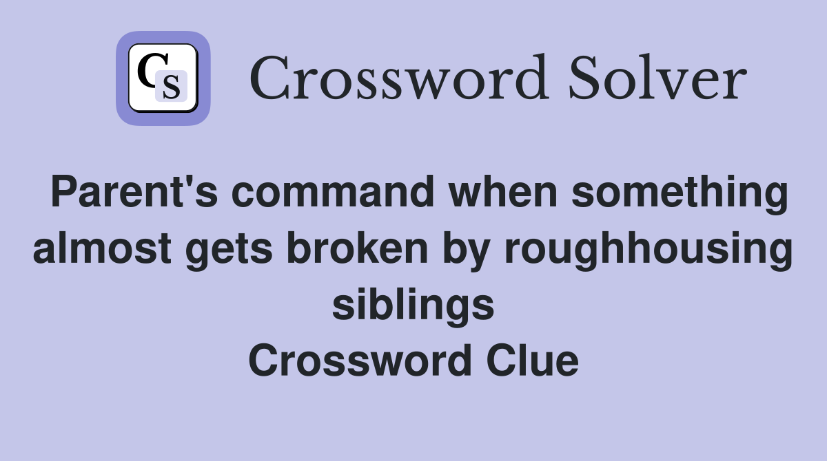 Parent's command when something almost gets broken by roughhousing siblings Crossword Clue