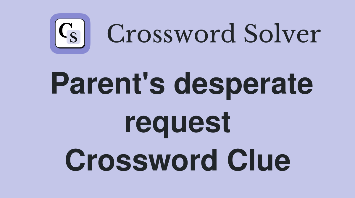 Parent's desperate request Crossword Clue
