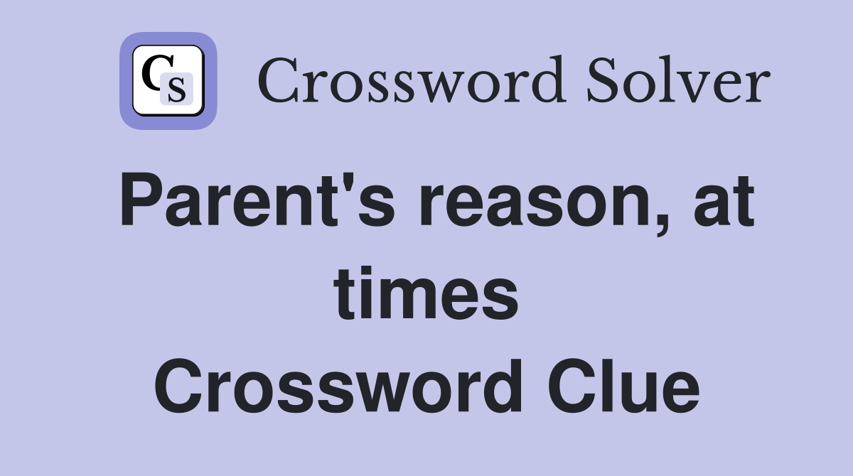 Parent's reason, at times Crossword Clue