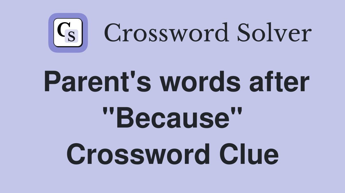 Parent's words after "Because" Crossword Clue