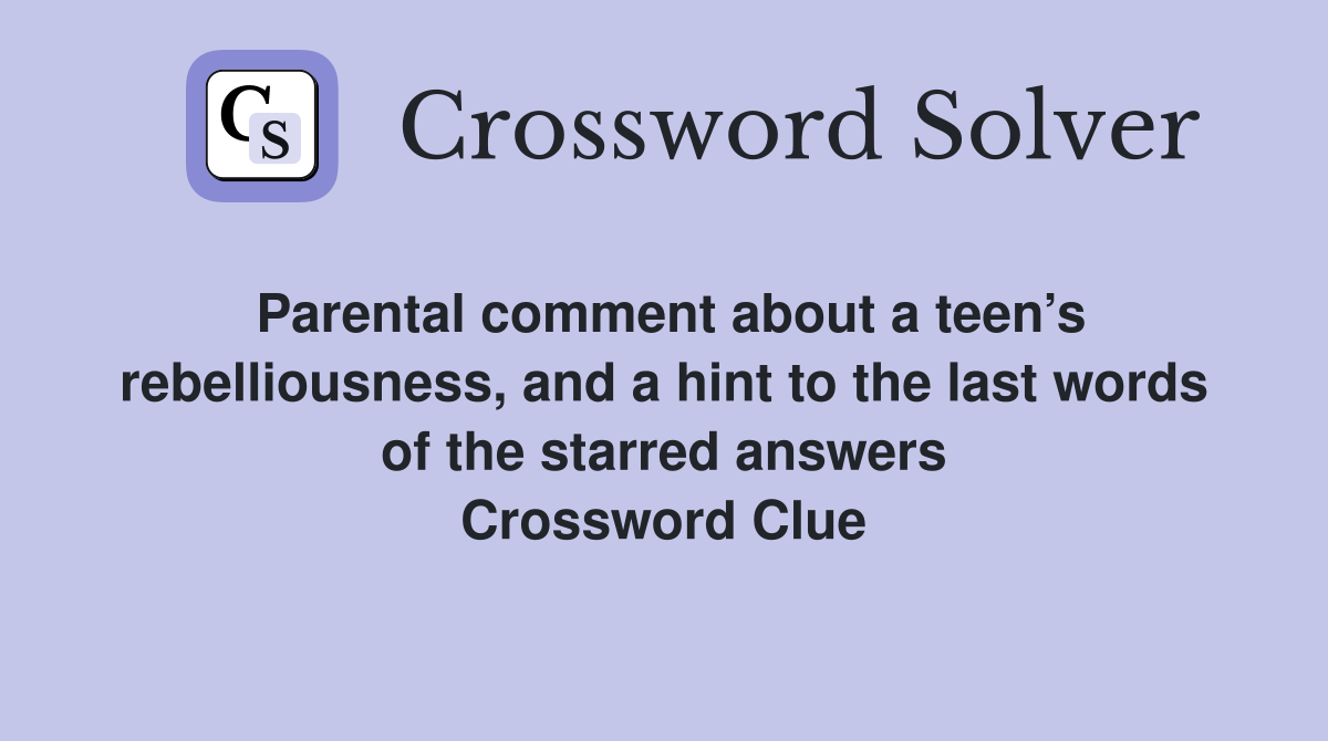 Parental comment about a teen’s rebelliousness, and a hint to the last words of the starred answers Crossword Clue