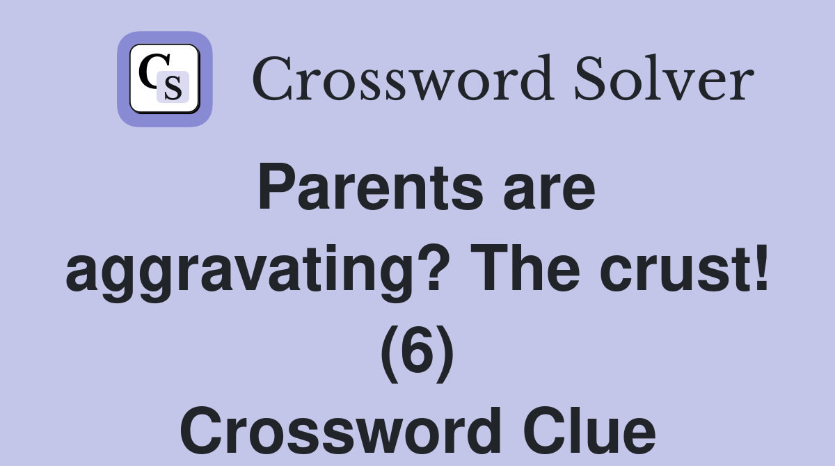 Parents are aggravating? The crust! (6) Crossword Clue