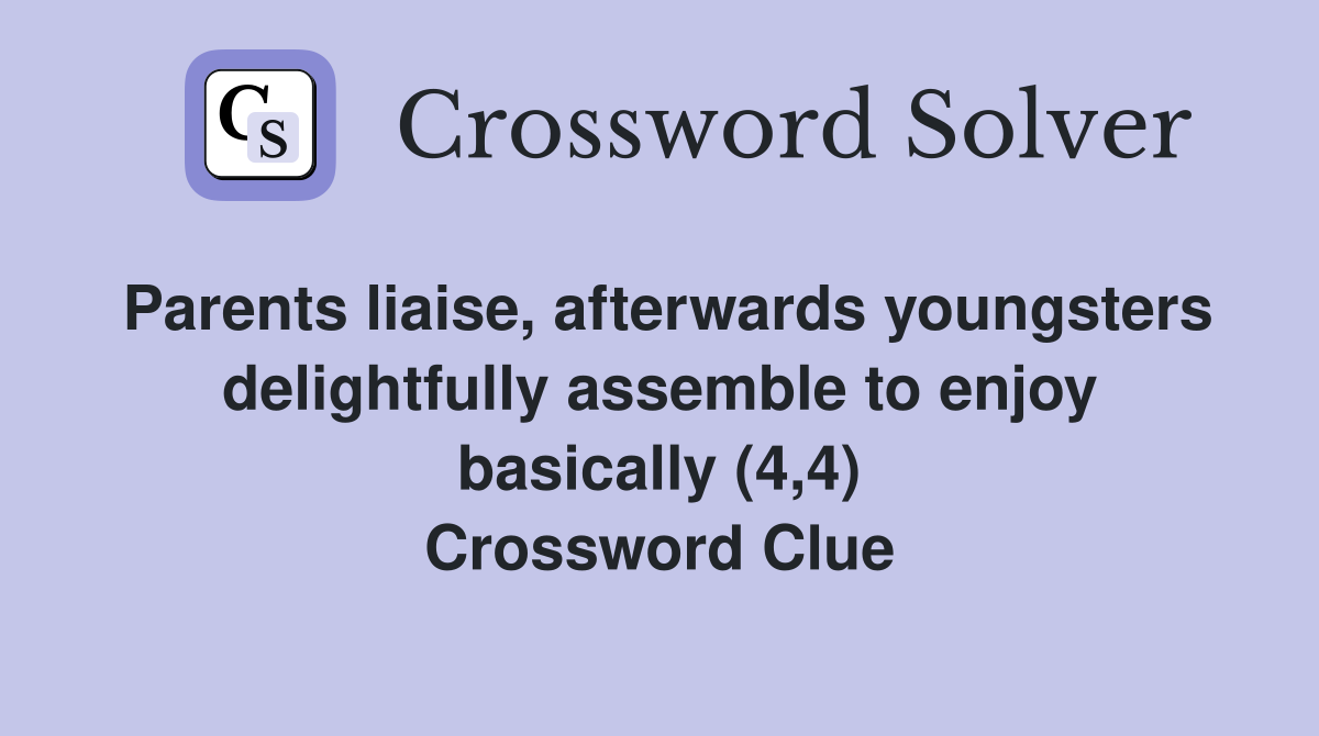 Parents liaise, afterwards youngsters delightfully assemble to enjoy basically (4,4) Crossword Clue