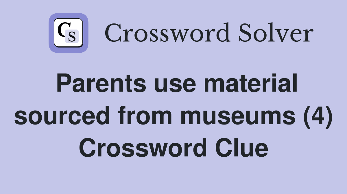 Parents use material sourced from museums (4) Crossword Clue