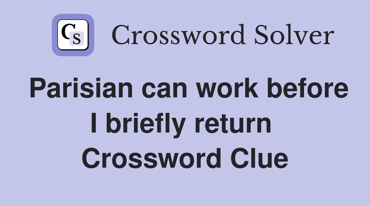Parisian can work before I briefly return  Crossword Clue