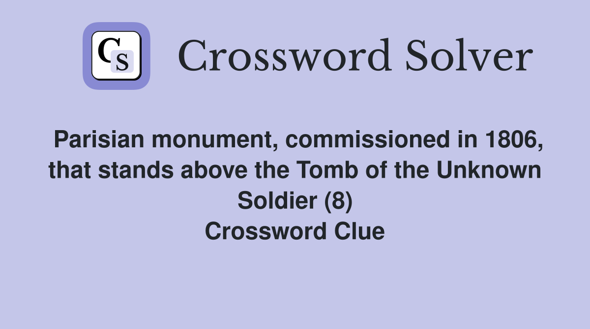 Parisian monument, commissioned in 1806, that stands above the Tomb of the Unknown Soldier (8) Crossword Clue