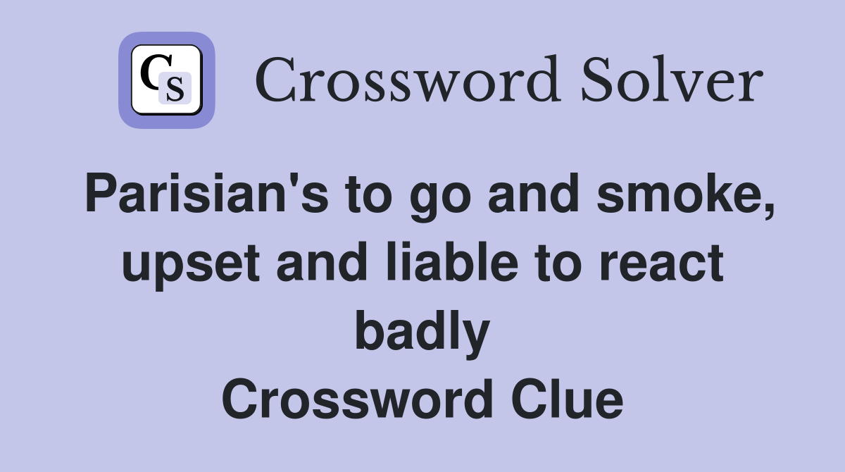 Parisian's to go and smoke, upset and liable to react badly Crossword Clue