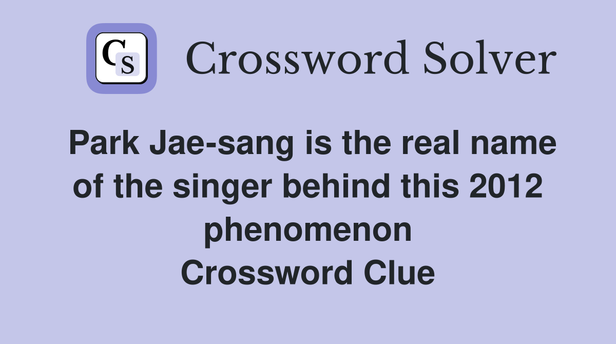 Park Jae-sang is the real name of the singer behind this 2012 phenomenon Crossword Clue