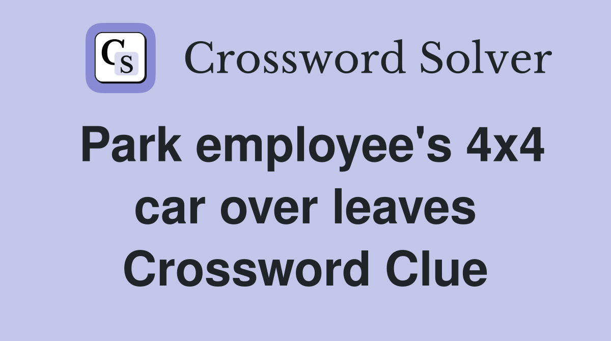 Park employee's 4x4 car over leaves Crossword Clue