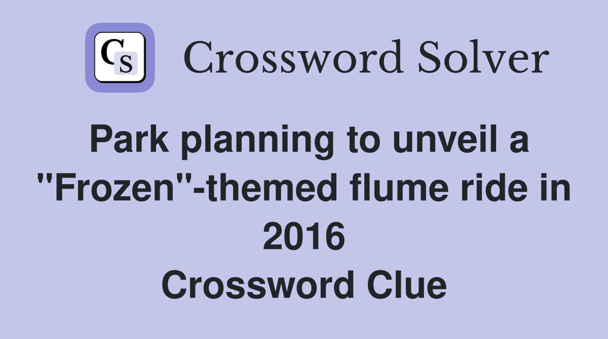 Park planning to unveil a "Frozen"-themed flume ride in 2016 Crossword Clue