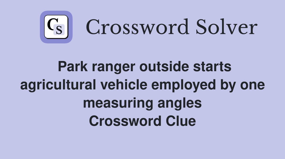 Park ranger outside starts agricultural vehicle employed by one measuring angles Crossword Clue