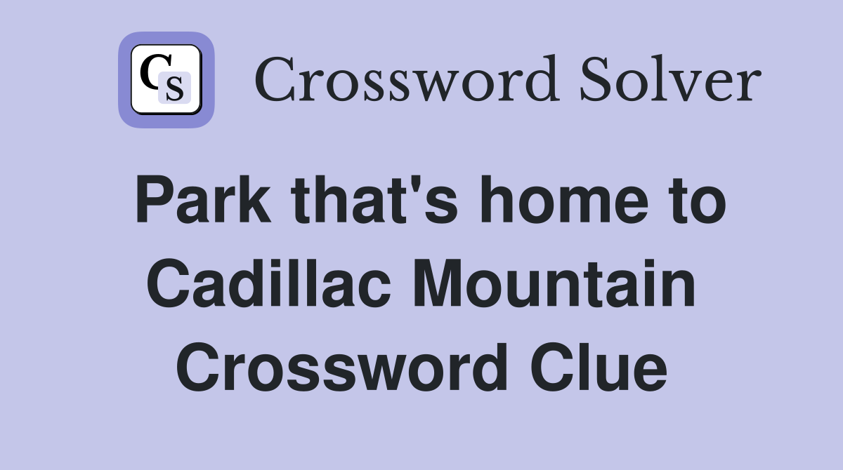 Park that's home to Cadillac Mountain Crossword Clue