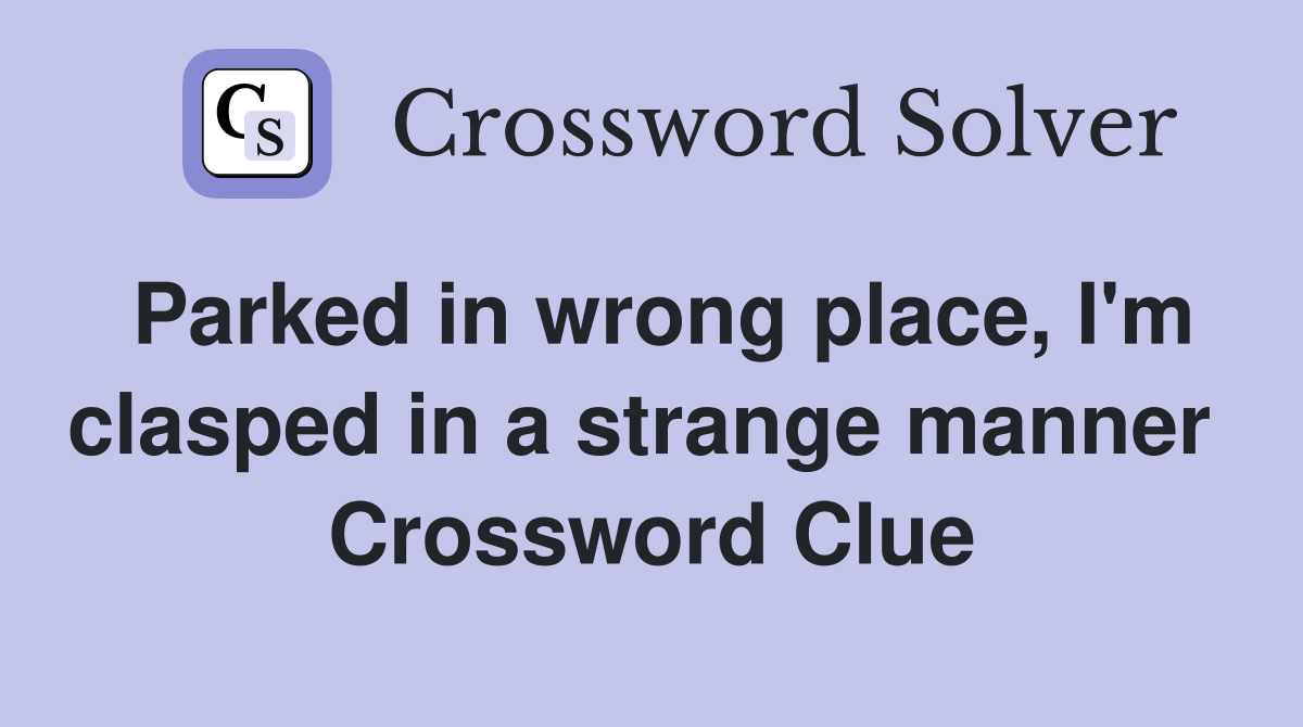 Parked in wrong place, I'm clasped in a strange manner  Crossword Clue