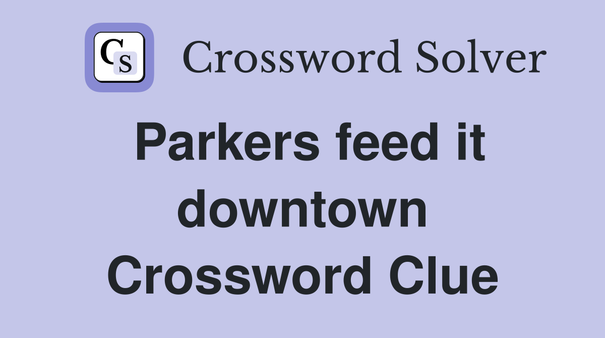 Parkers feed it downtown Crossword Clue