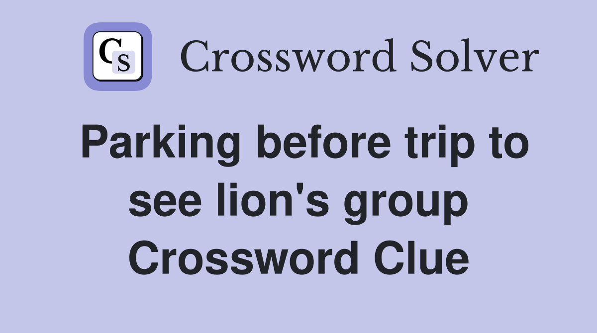 Parking before trip to see lion's group Crossword Clue