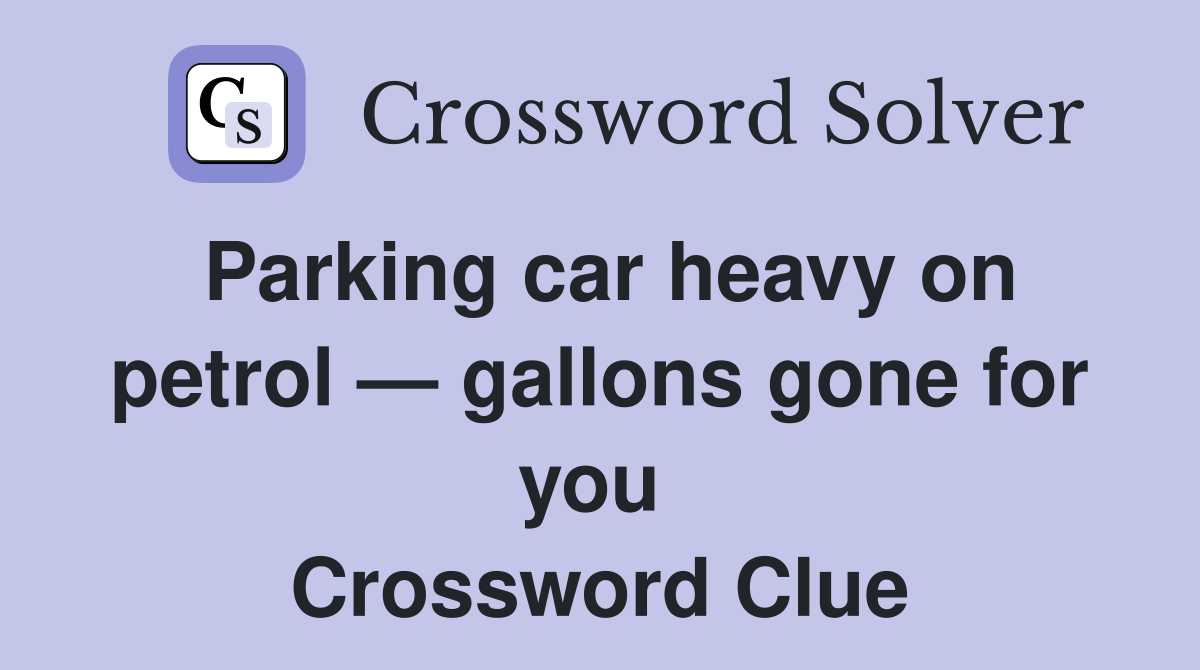 Parking car heavy on petrol — gallons gone for you  Crossword Clue