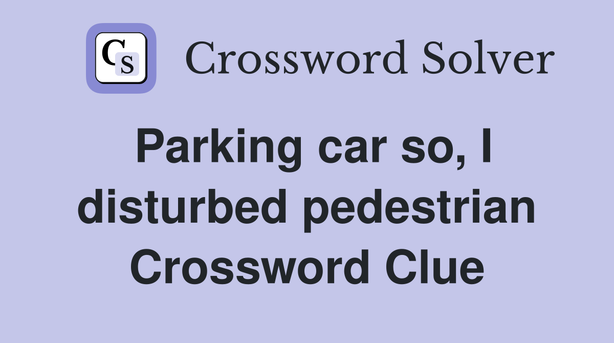 Parking car so, I disturbed pedestrian Crossword Clue