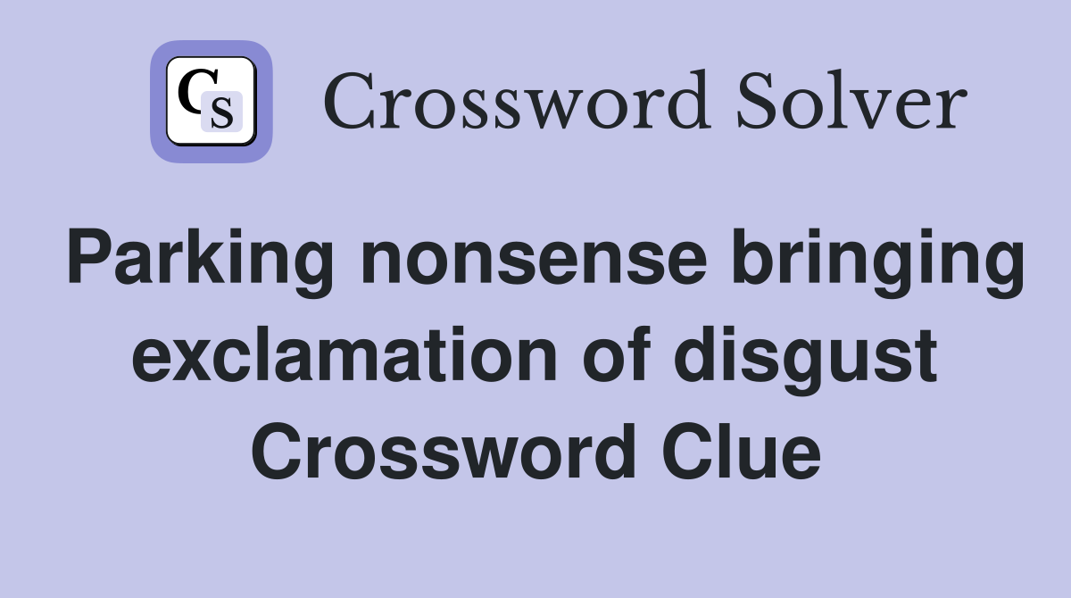 Parking nonsense bringing exclamation of disgust Crossword Clue