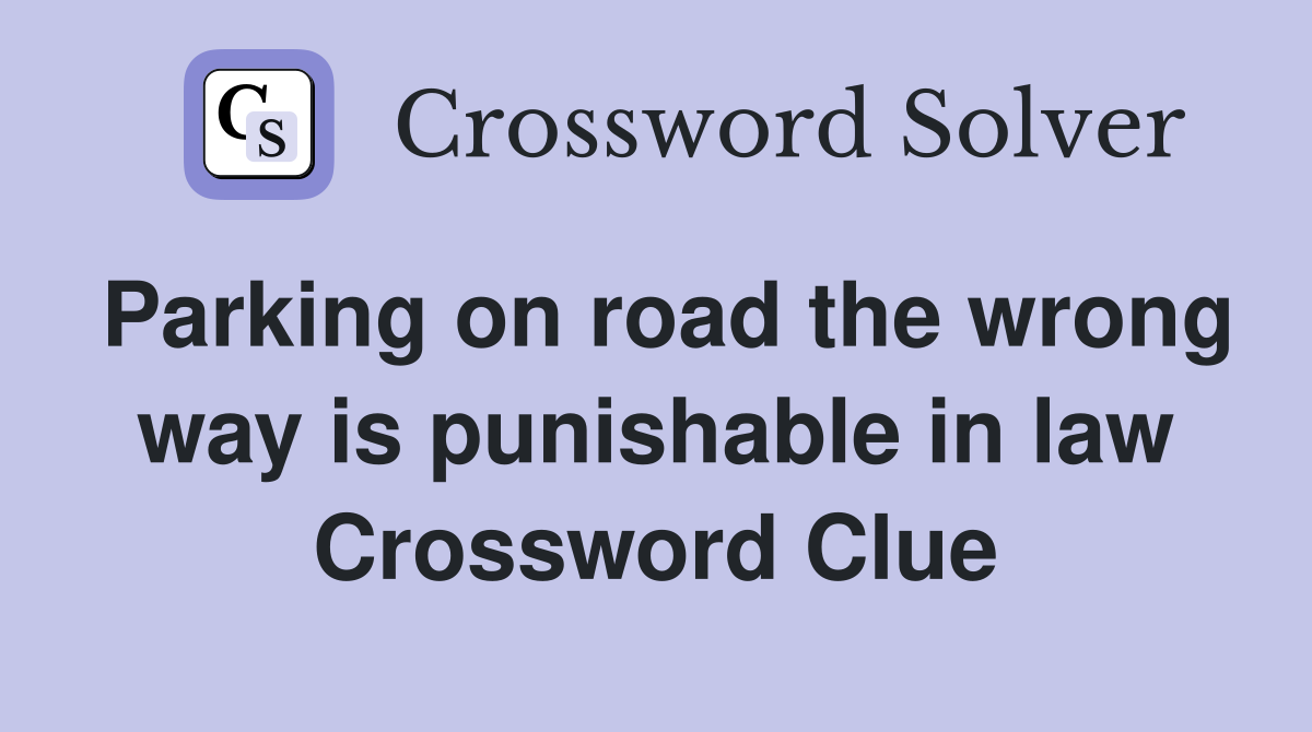Parking on road the wrong way is punishable in law Crossword Clue