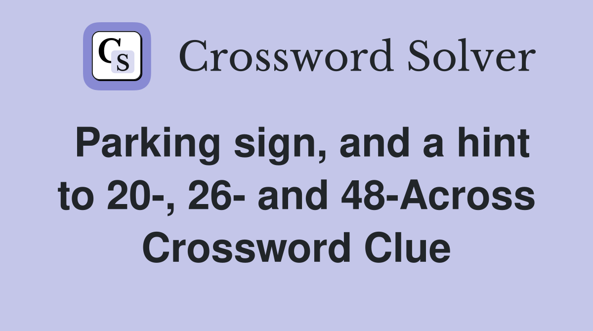 Parking sign, and a hint to 20-, 26- and 48-Across Crossword Clue