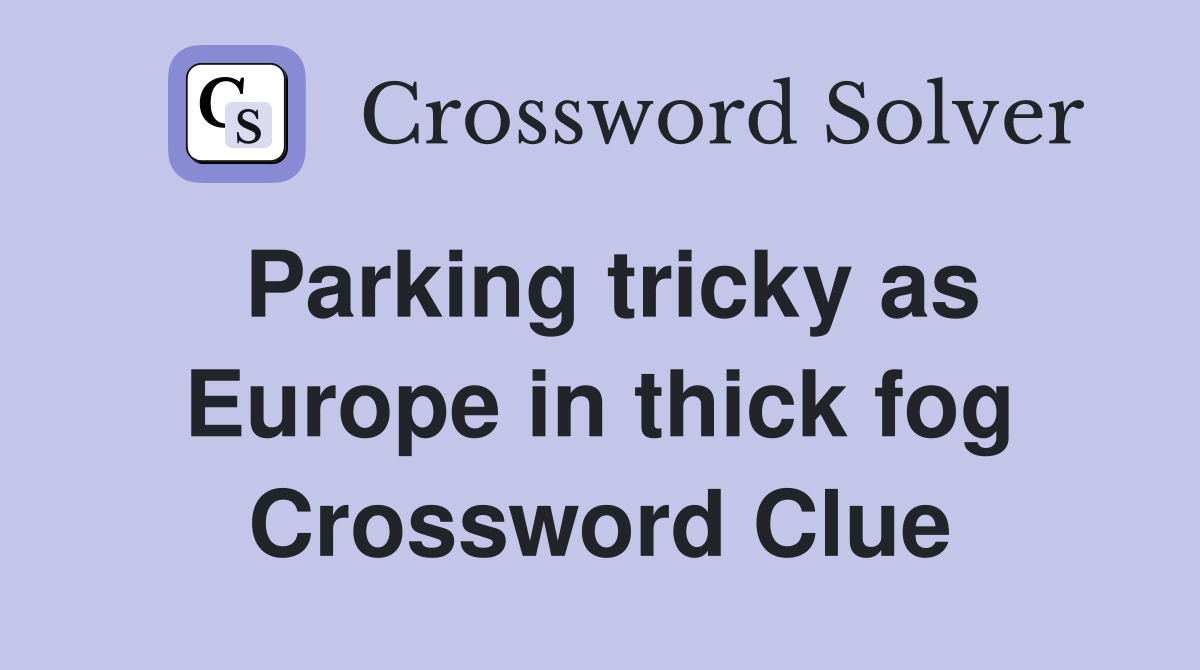 Parking tricky as Europe in thick fog Crossword Clue