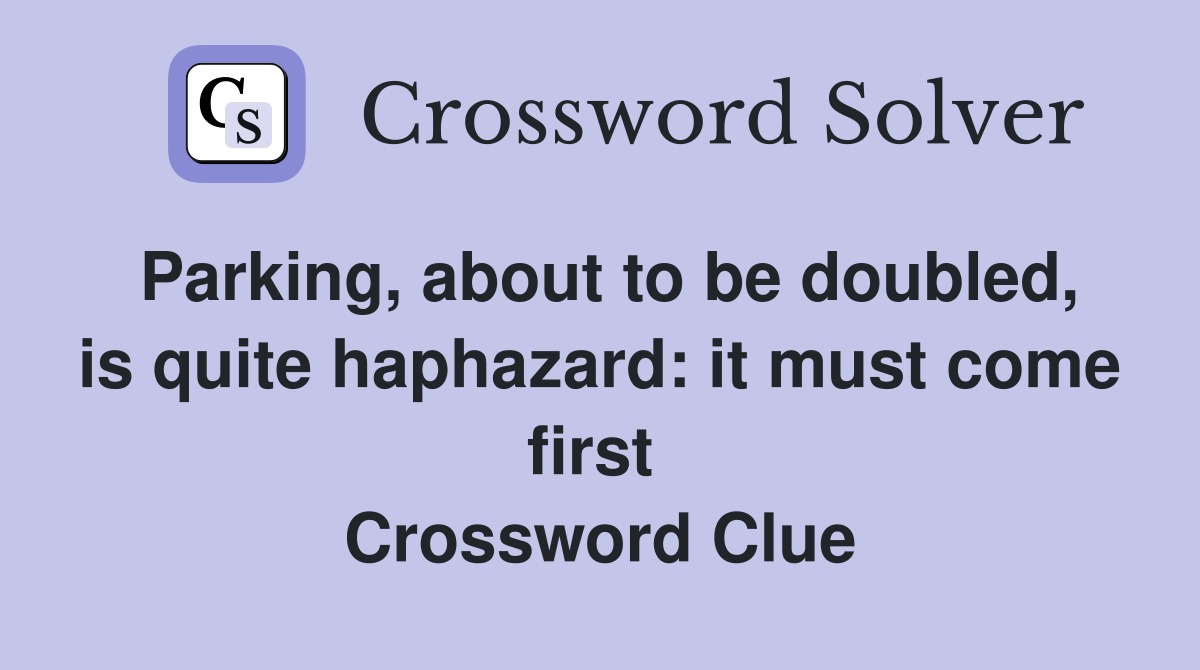 Parking, about to be doubled, is quite haphazard: it must come first  Crossword Clue