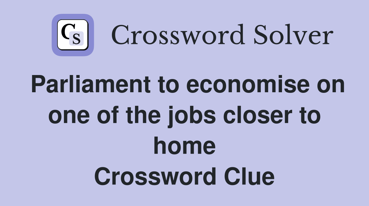 Parliament to economise on one of the jobs closer to home Crossword Clue