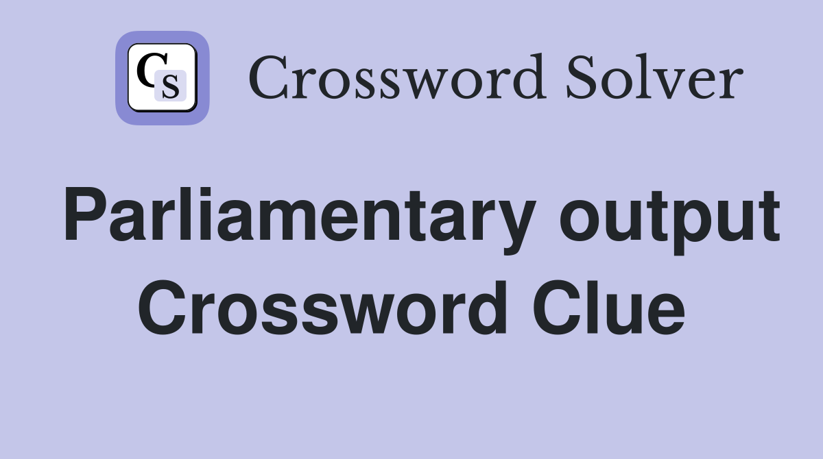 Parliamentary output Crossword Clue