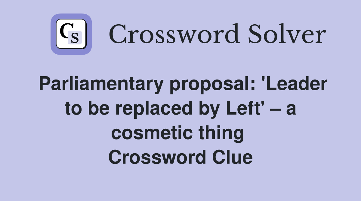 Parliamentary proposal: 'Leader to be replaced by Left' – a cosmetic thing  Crossword Clue