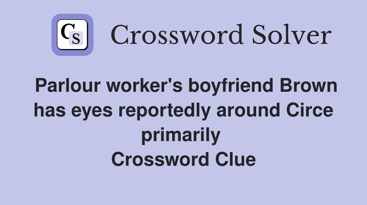 Parlour worker's boyfriend Brown has eyes reportedly around Circe primarily  Crossword Clue