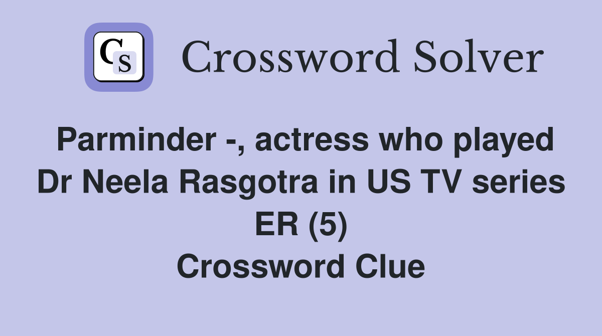 Parminder -, actress who played Dr Neela Rasgotra in US TV series ER (5) Crossword Clue