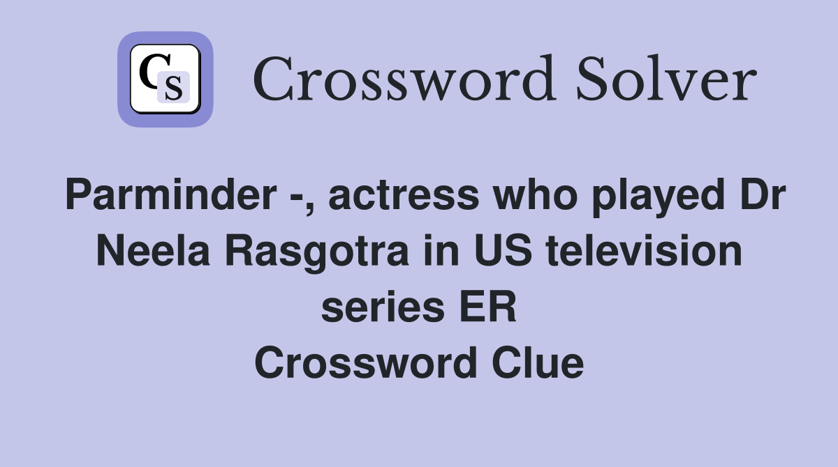 Parminder -, actress who played Dr Neela Rasgotra in US television series ER Crossword Clue