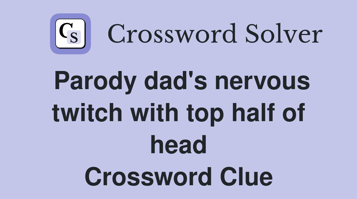 Parody dad's nervous twitch with top half of head Crossword Clue