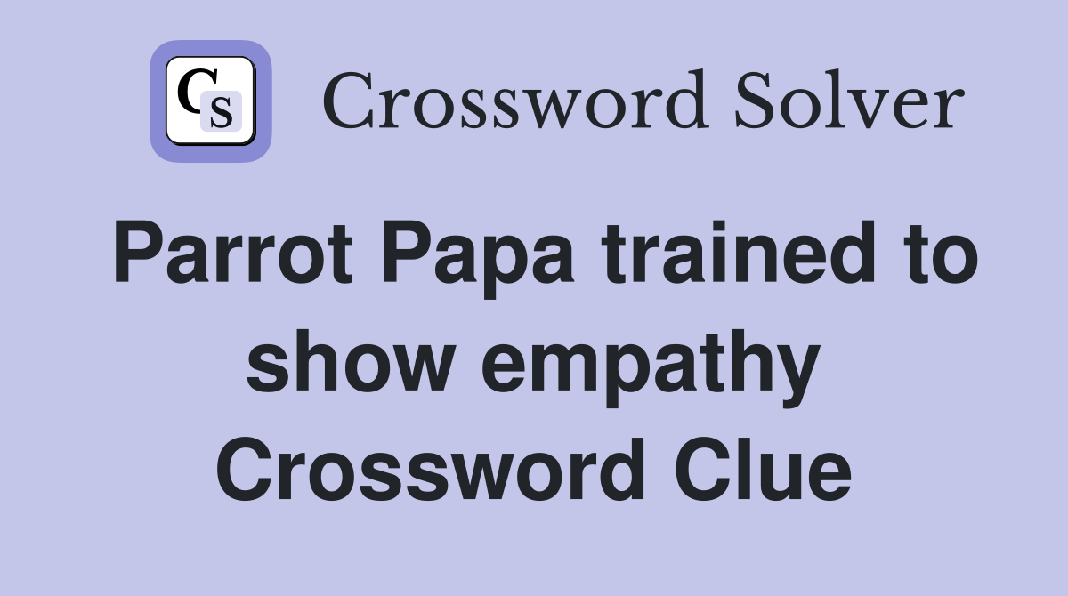 Parrot Papa trained to show empathy Crossword Clue