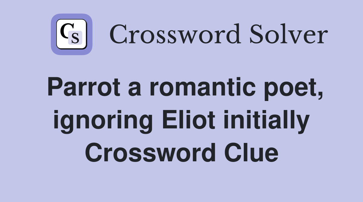 Parrot a romantic poet, ignoring Eliot initially Crossword Clue