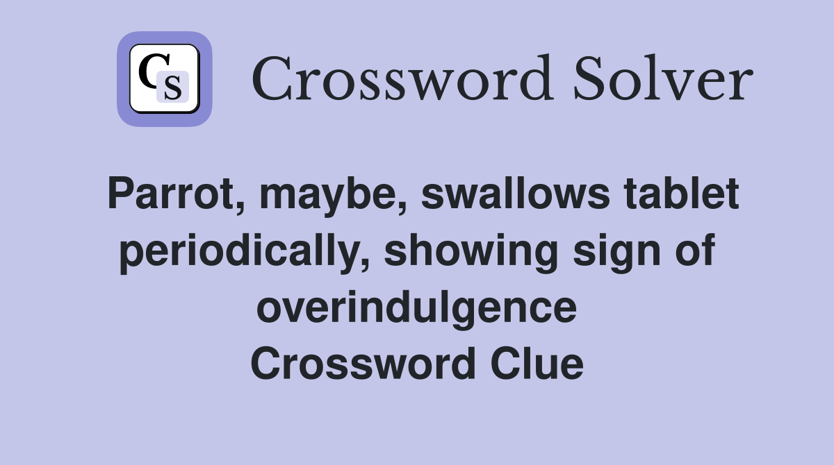 Parrot, maybe, swallows tablet periodically, showing sign of overindulgence Crossword Clue