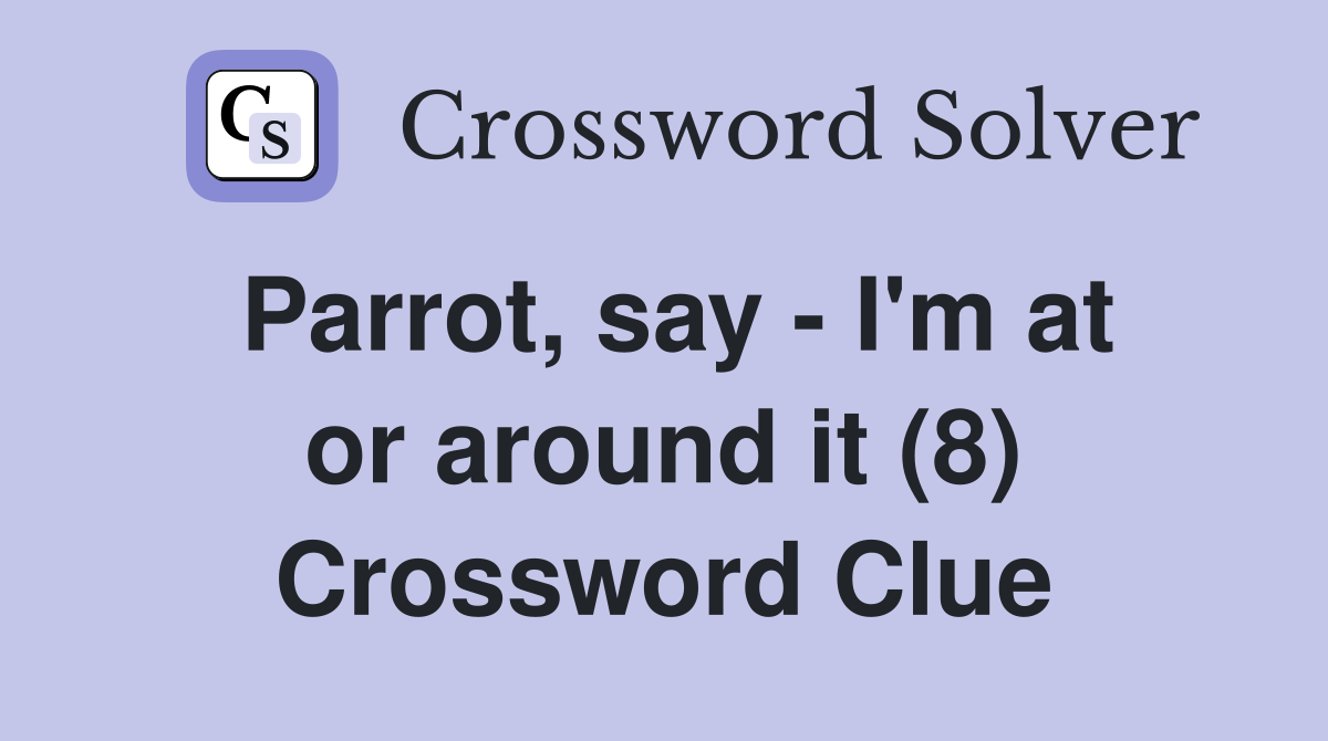 Parrot, say - I'm at or around it (8) Crossword Clue