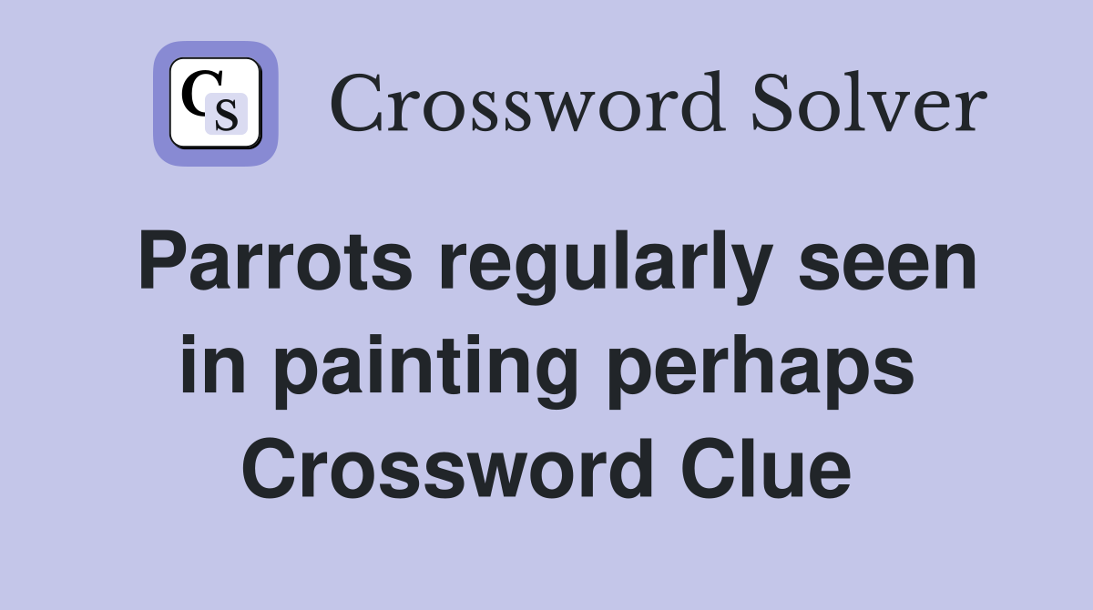 Parrots regularly seen in painting perhaps Crossword Clue