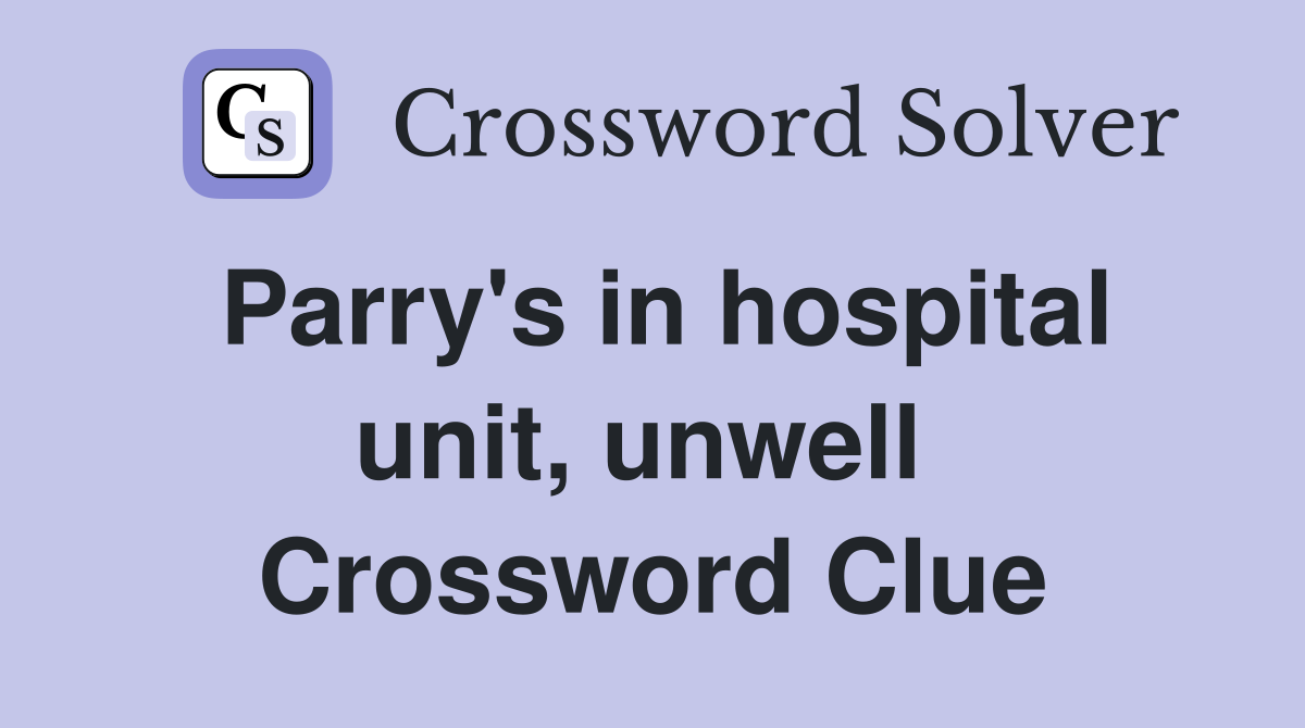 Parry's in hospital unit, unwell  Crossword Clue