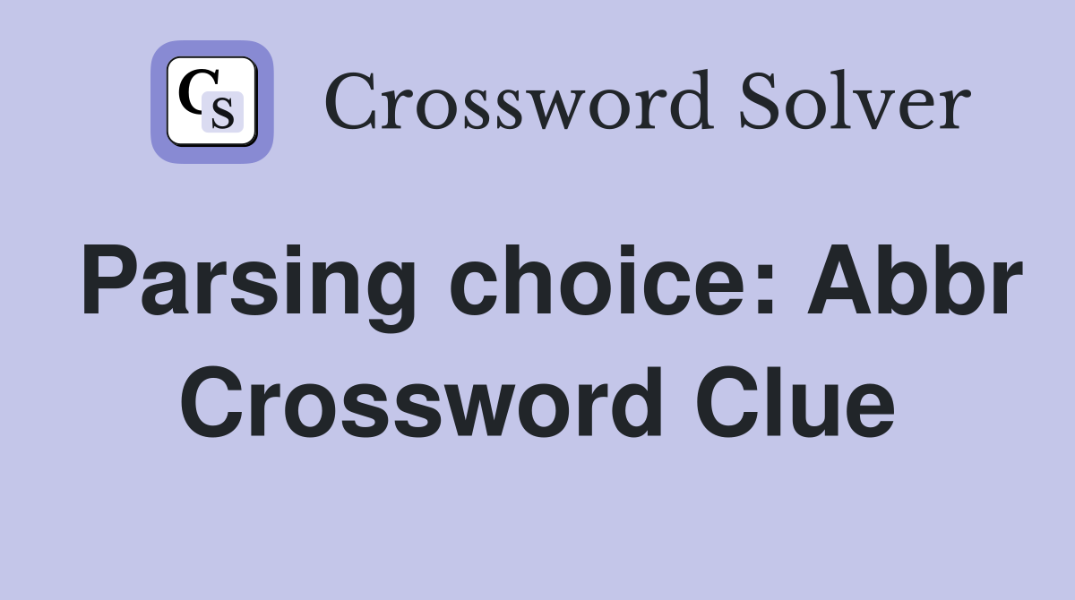 Parsing choice: Abbr Crossword Clue