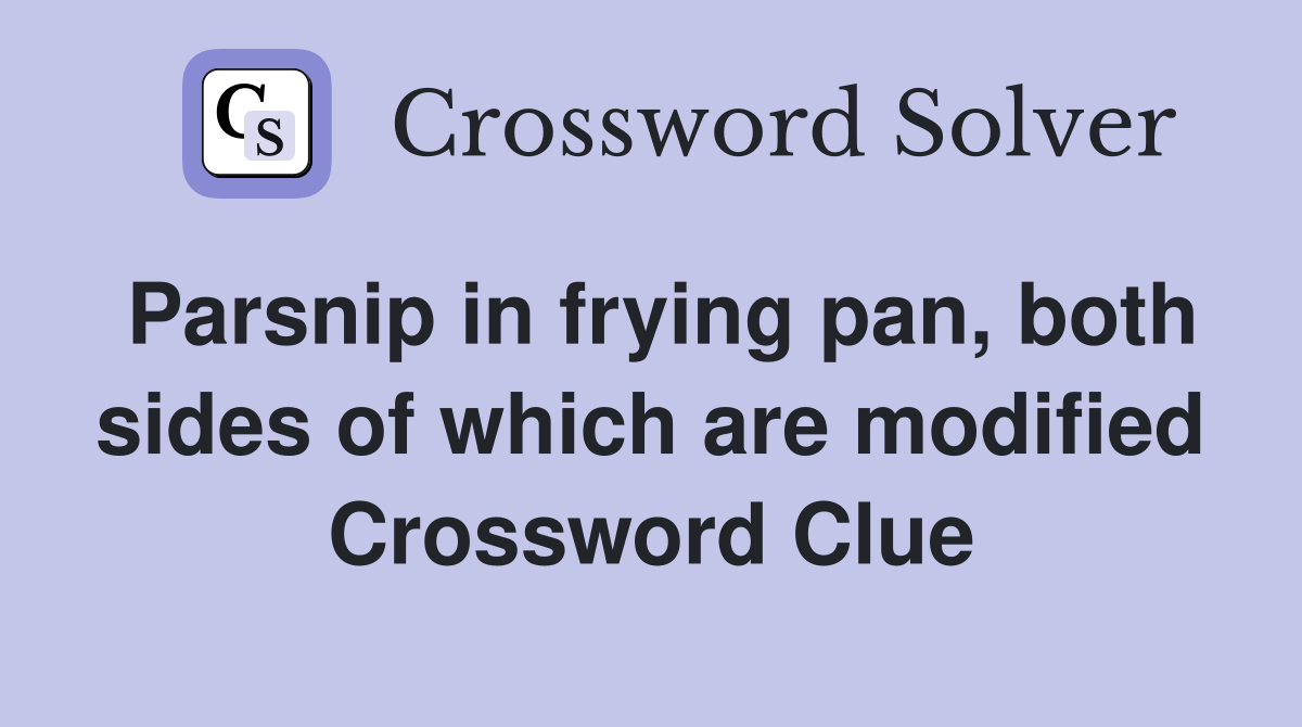 Parsnip in frying pan, both sides of which are modified Crossword Clue