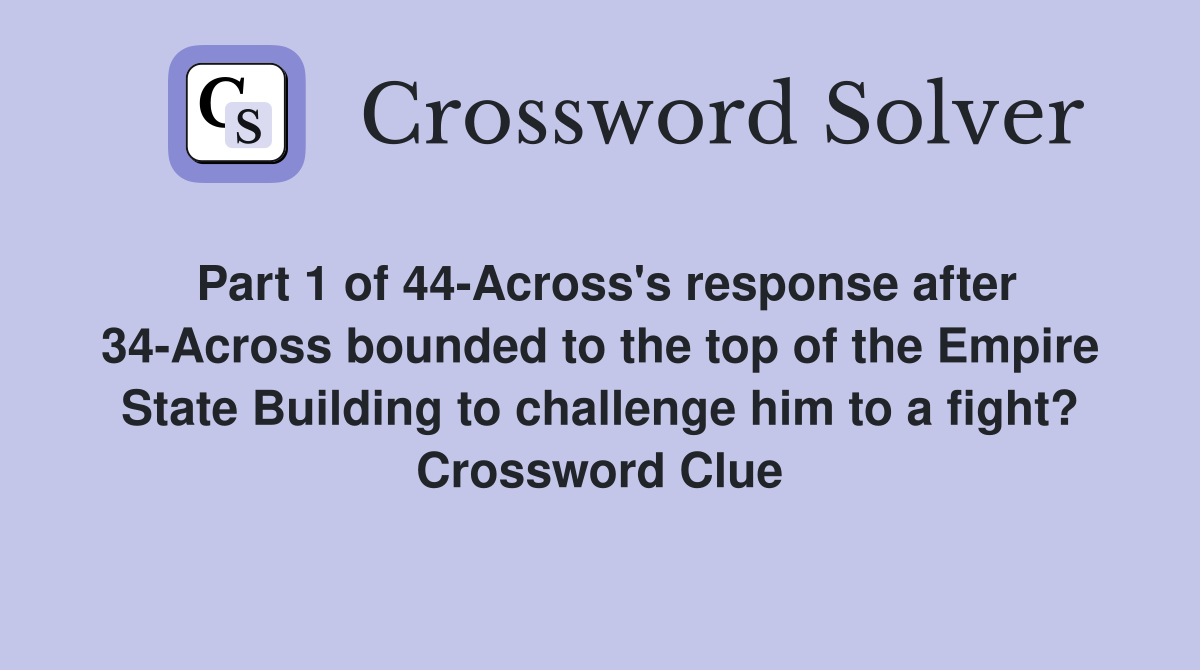Part 1 of 44-Across's response after 34-Across bounded to the top of the Empire State Building to challenge him to a fight? Crossword Clue