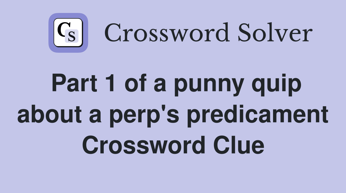 Part 1 of a punny quip about a perp's predicament Crossword Clue