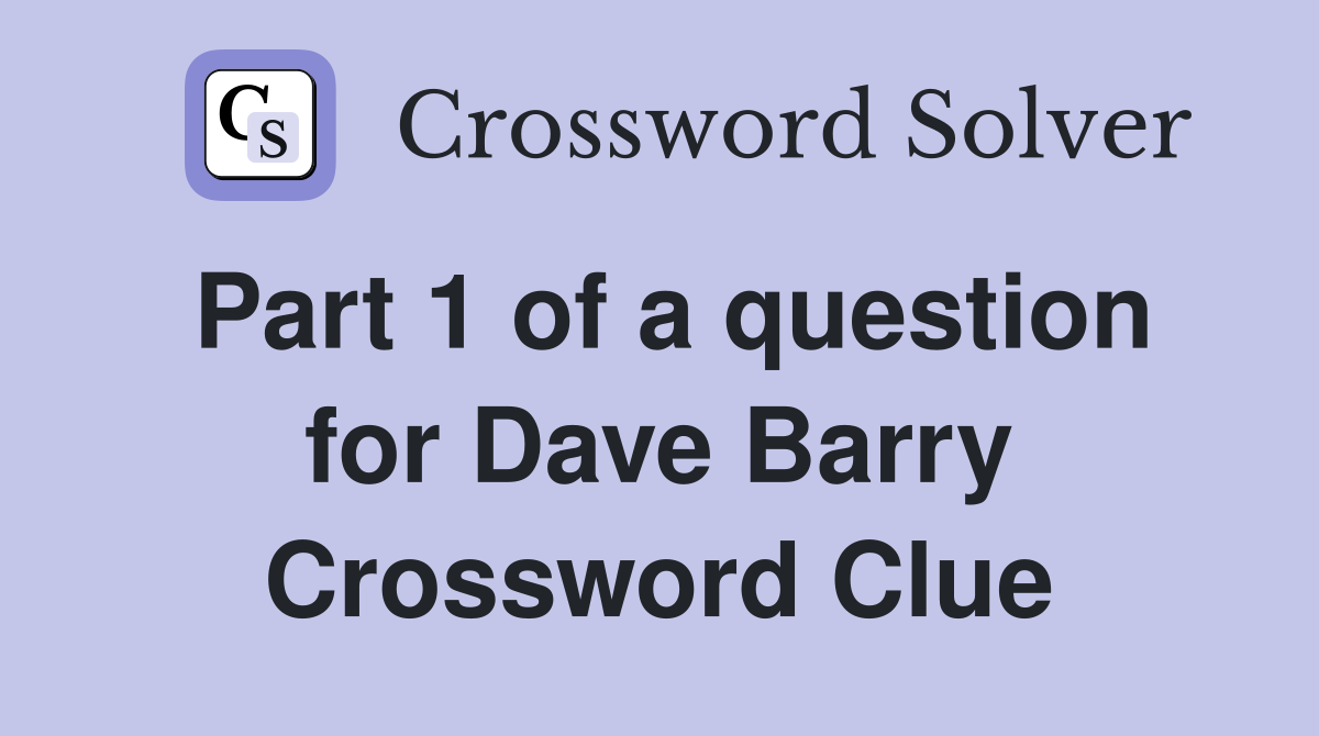 Part 1 of a question for Dave Barry Crossword Clue