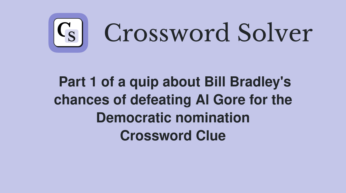Part 1 of a quip about Bill Bradley's chances of defeating Al Gore for the Democratic nomination Crossword Clue